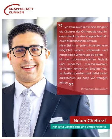 Herzlich willkommen, Dr. Elmenshawy! 

Seit dem 1. Mai 2026 leitet Dr. med. Ahmed Elmenshawy als neuer Chefarzt die Klinik für Orthopädie und Endoprothetik an unserem Standort Knappschaft Kliniken Marienhospital Bottrop.

Als erfahrener Facharzt bringt er umfassende Expertise in der Orthopädie, Unfallchirurgie und Endoprothetik mit. Unter seiner Leitung wird die Klinik insbesondere den Bereich robotikassistierter Gelenkchirurgie weiter ausbauen.
Mit modernsten Verfahren und höchsten Qualitätsstandards setzt die Klinik damit neue Maßstäbe in der regionalen orthopädischen Versorgung.

Die besonderen Schwerpunkte der Klinik sind:
🦴 Knie-, Hüft- und Schulterendoprothetik
🤖 Schonende robotikassistierte Oerationen
🏃 Gelenkerhaltende Chirurgie
🔬 Hüftarthroskopie & Knorpeltransplantation

Wir freuen uns auf die Zusammenarbeit und wünschen einen erfolgreichen Start!